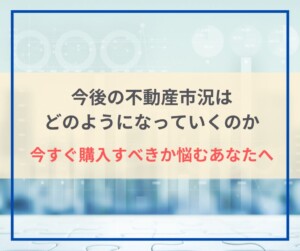 今後の不動産市況はどのようになっていくのか